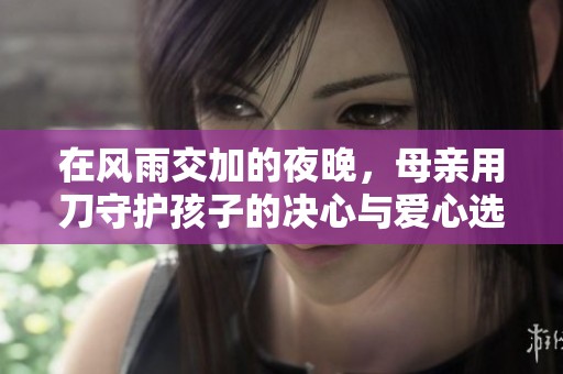 在风雨交加的夜晚，母亲用刀守护孩子的决心与爱心选择之路
