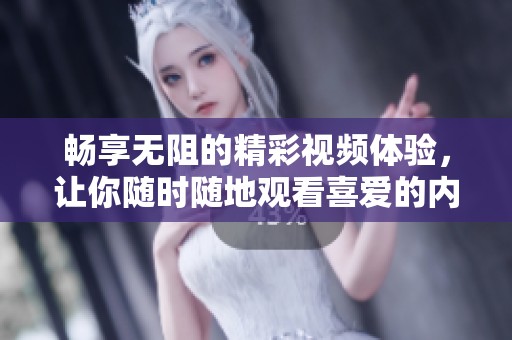 畅享无阻的精彩视频体验，让你随时随地观看喜爱的内容