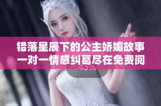 错落星辰下的公主娇媚故事一对一情感纠葛尽在免费阅读章节中