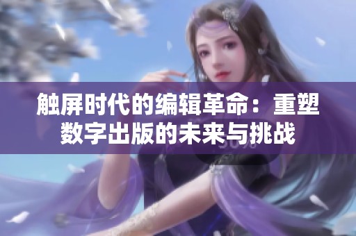 触屏时代的编辑革命：重塑数字出版的未来与挑战