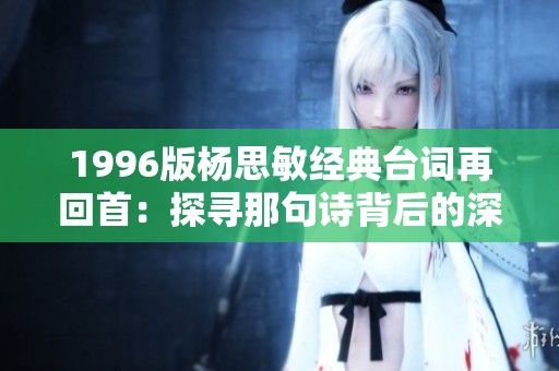 1996版杨思敏经典台词再回首：探寻那句诗背后的深情与岁月记忆