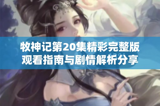 牧神记第20集精彩完整版观看指南与剧情解析分享