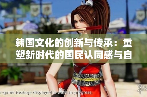 韩国文化的创新与传承：重塑新时代的国民认同感与自豪感