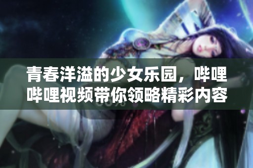 青春洋溢的少女乐园，哔哩哔哩视频带你领略精彩内容在线分享！