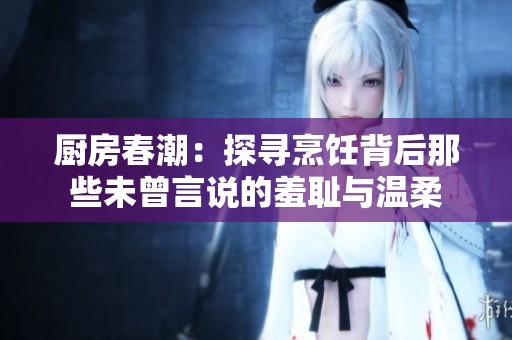 厨房春潮：探寻烹饪背后那些未曾言说的羞耻与温柔