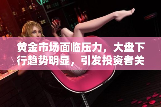 黄金市场面临压力，大盘下行趋势明显，引发投资者关注
