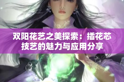双阳花艺之美探索：插花芯技艺的魅力与应用分享