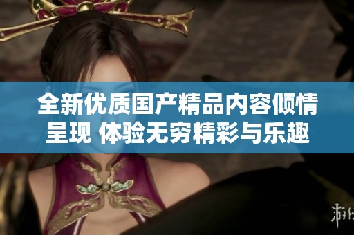 全新优质国产精品内容倾情呈现 体验无穷精彩与乐趣