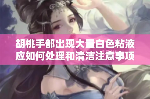 胡桃手部出现大量白色粘液应如何处理和清洁注意事项
