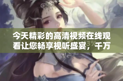 今天精彩的高清视频在线观看让您畅享视听盛宴，千万别错过！