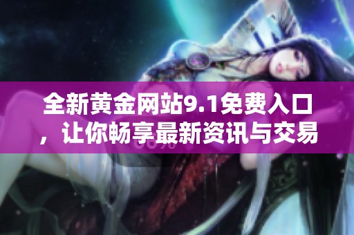 全新黄金网站9.1免费入口，让你畅享最新资讯与交易机会