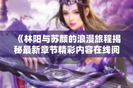 《林阳与苏颜的浪漫旅程揭秘最新章节精彩内容在线阅读》
