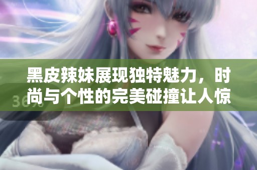 黑皮辣妹展现独特魅力，时尚与个性的完美碰撞让人惊艳不已