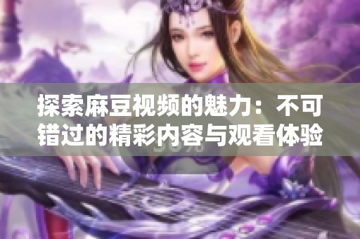 探索麻豆视频的魅力：不可错过的精彩内容与观看体验解析