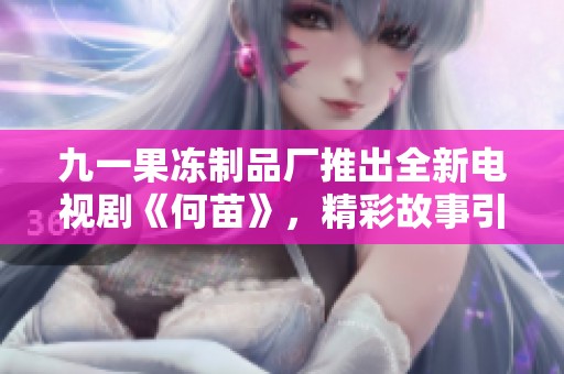 九一果冻制品厂推出全新电视剧《何苗》，精彩故事引人关注与期待