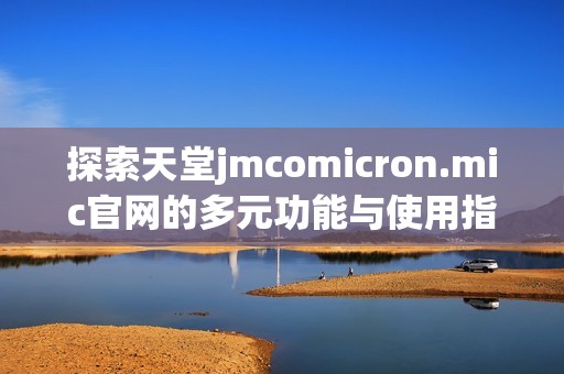 探索天堂jmcomicron.mic官网的多元功能与使用指南，助你畅享在线体验