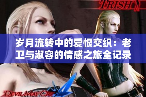 岁月流转中的爱恨交织：老卫与淑容的情感之旅全记录