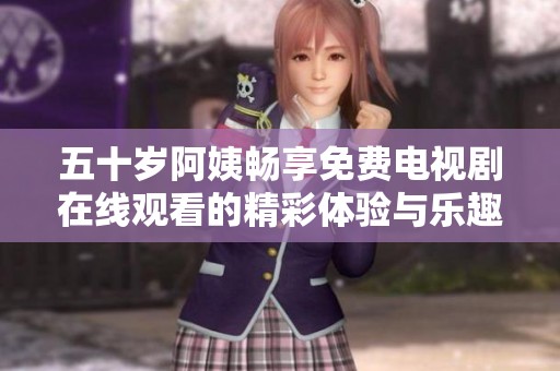 五十岁阿姨畅享免费电视剧在线观看的精彩体验与乐趣