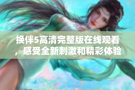 换伴5高清完整版在线观看，感受全新刺激和精彩体验！