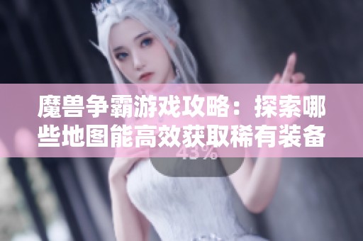 魔兽争霸游戏攻略：探索哪些地图能高效获取稀有装备与道具