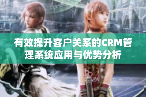 有效提升客户关系的CRM管理系统应用与优势分析