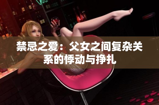 禁忌之爱：父女之间复杂关系的悸动与挣扎