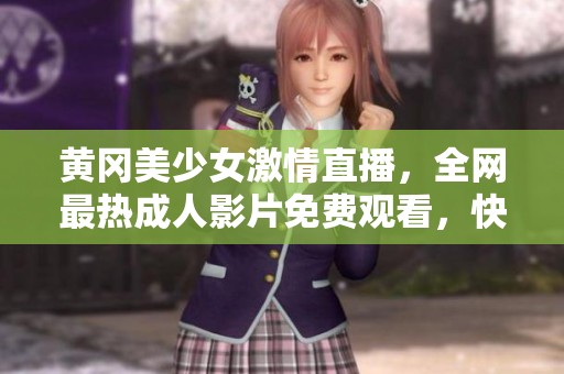 黄冈美少女激情直播，全网最热成人影片免费观看，快来体验吧！