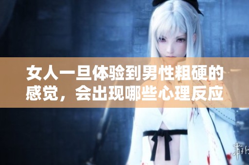 女人一旦体验到男性粗硬的感觉，会出现哪些心理反应与变化
