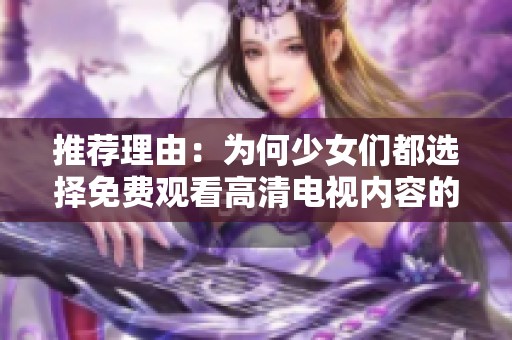 推荐理由：为何少女们都选择免费观看高清电视内容的精彩体验