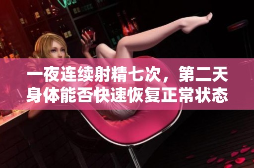 一夜连续射精七次，第二天身体能否快速恢复正常状态揭秘