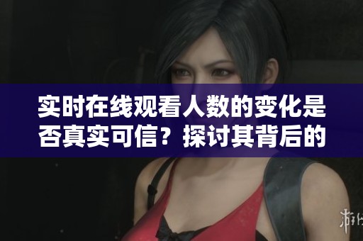 实时在线观看人数的变化是否真实可信？探讨其背后的技术与数据来源。