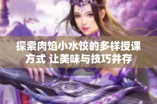 探索肉馅小水饺的多样授课方式 让美味与技巧并存