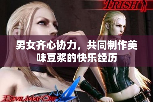 男女齐心协力，共同制作美味豆浆的快乐经历