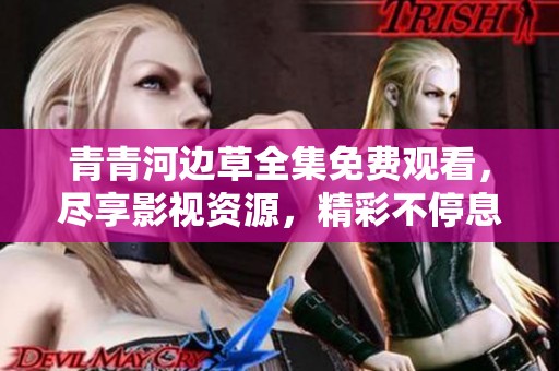 青青河边草全集免费观看，尽享影视资源，精彩不停息