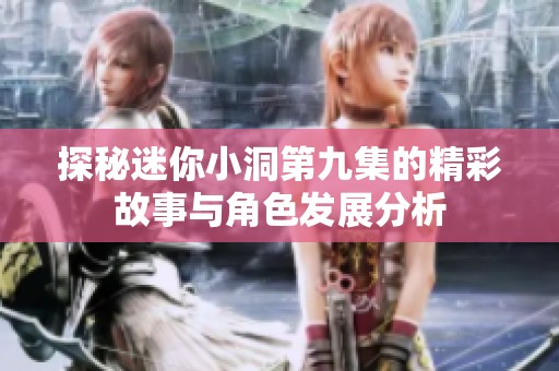 探秘迷你小洞第九集的精彩故事与角色发展分析