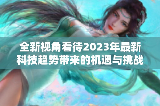 全新视角看待2023年最新科技趋势带来的机遇与挑战分析