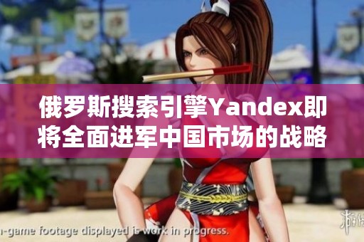 俄罗斯搜索引擎Yandex即将全面进军中国市场的战略分析