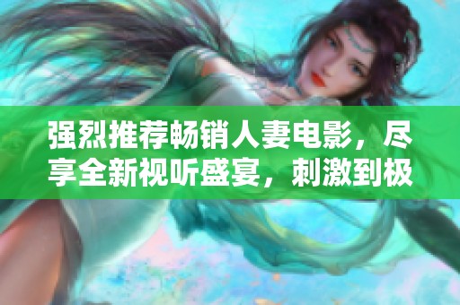 强烈推荐畅销人妻电影，尽享全新视听盛宴，刺激到极致！