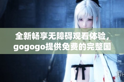 全新畅享无障碍观看体验，gogogo提供免费的完整国语影片资源