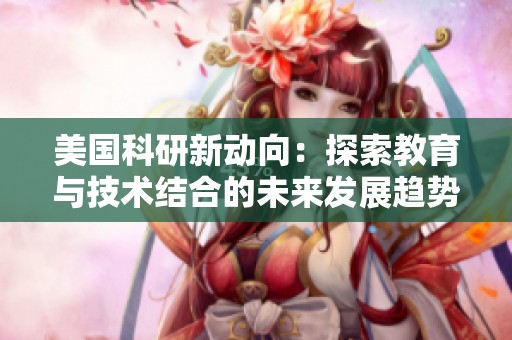 美国科研新动向：探索教育与技术结合的未来发展趋势