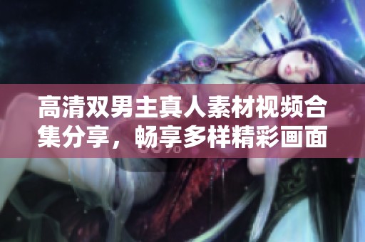 高清双男主真人素材视频合集分享，畅享多样精彩画面体验