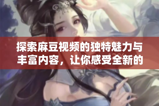 探索麻豆视频的独特魅力与丰富内容，让你感受全新的视听体验