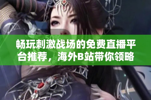 畅玩刺激战场的免费直播平台推荐，海外B站带你领略游戏精彩瞬间