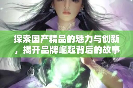 探索国产精品的魅力与创新，揭开品牌崛起背后的故事与趋势