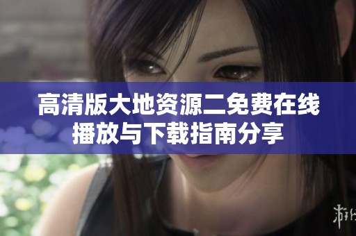 高清版大地资源二免费在线播放与下载指南分享
