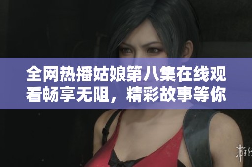 全网热播姑娘第八集在线观看畅享无阻，精彩故事等你来体验