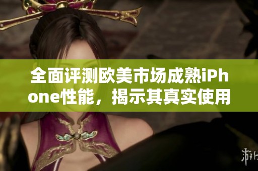 全面评测欧美市场成熟iPhone性能，揭示其真实使用体验与优势