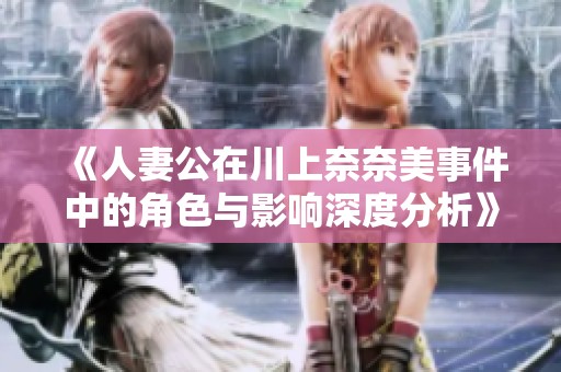 《人妻公在川上奈奈美事件中的角色与影响深度分析》