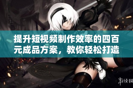 提升短视频制作效率的四百元成品方案，教你轻松打造精彩视频内容
