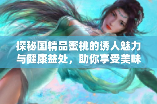 探秘国精品蜜桃的诱人魅力与健康益处，助你享受美味生活
